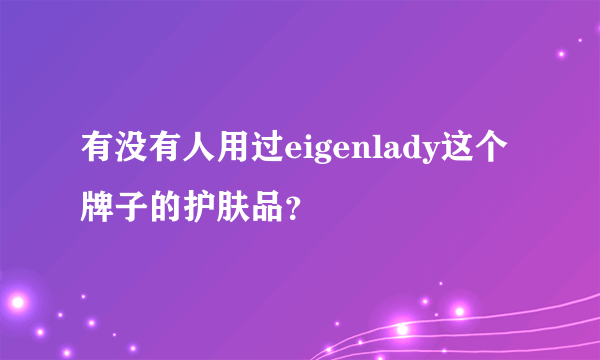 有没有人用过eigenlady这个牌子的护肤品？