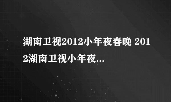 湖南卫视2012小年夜春晚 2012湖南卫视小年夜春晚直播视频-湖南卫视小年夜晚会现场视频