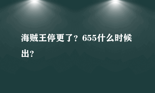 海贼王停更了？655什么时候出？