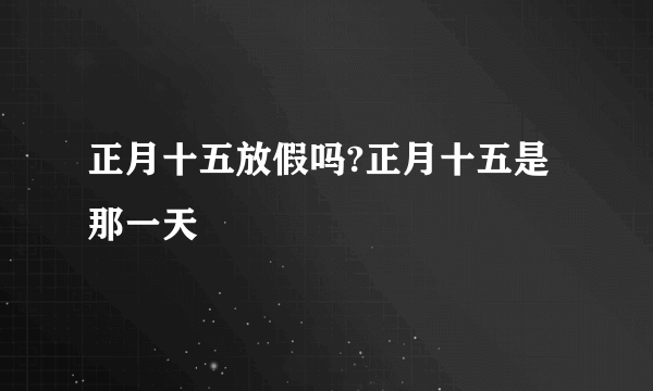 正月十五放假吗?正月十五是那一天