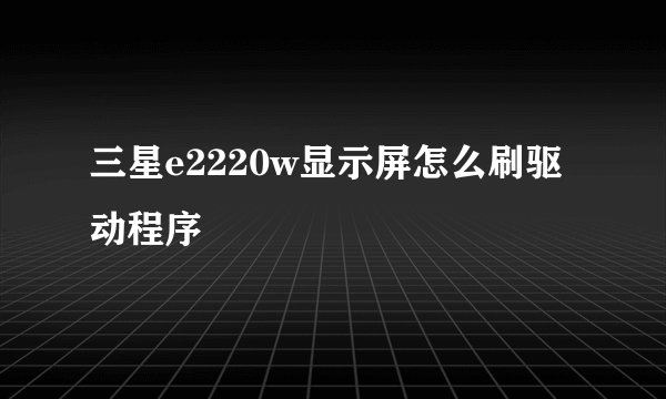 三星e2220w显示屏怎么刷驱动程序