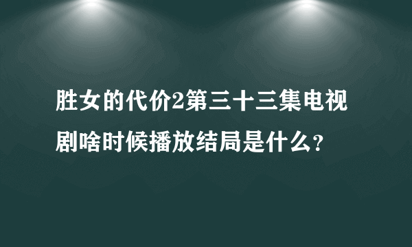 胜女的代价2第三十三集电视剧啥时候播放结局是什么？