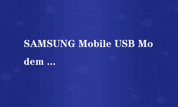 SAMSUNG Mobile USB Modem 安装设备时 出现了一个错误 在INF中找不到所需要的段落 我用的三星手机