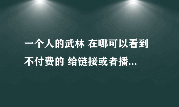 一个人的武林 在哪可以看到 不付费的 给链接或者播放器 谢谢