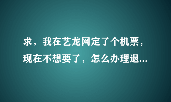 求，我在艺龙网定了个机票，现在不想要了，怎么办理退机票啊？