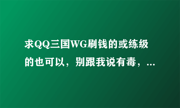 求QQ三国WG刷钱的或练级的也可以，别跟我说有毒，真的我追加50分