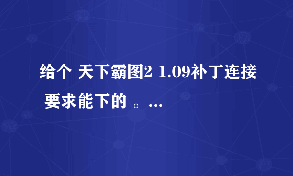 给个 天下霸图2 1.09补丁连接 要求能下的 。。。谢过~~