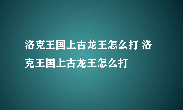 洛克王国上古龙王怎么打 洛克王国上古龙王怎么打