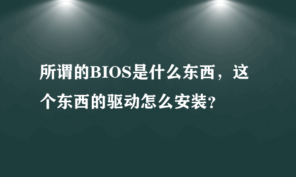 所谓的BIOS是什么东西，这个东西的驱动怎么安装？