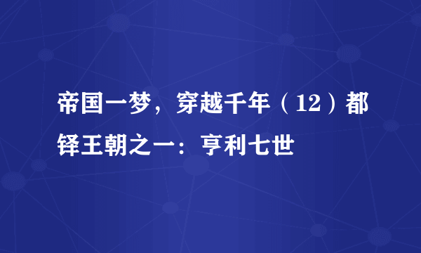 帝国一梦，穿越千年（12）都铎王朝之一：亨利七世