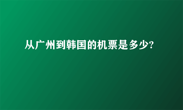 从广州到韩国的机票是多少?