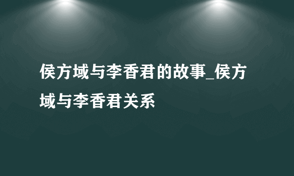 侯方域与李香君的故事_侯方域与李香君关系