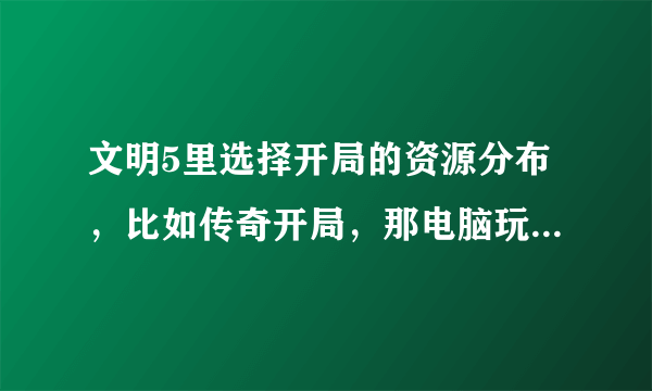 文明5里选择开局的资源分布，比如传奇开局，那电脑玩家也是传奇开局吗？