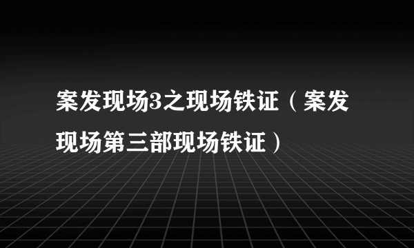 案发现场3之现场铁证（案发现场第三部现场铁证）