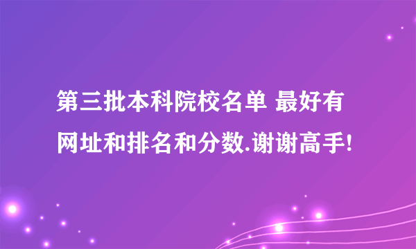 第三批本科院校名单 最好有网址和排名和分数.谢谢高手!