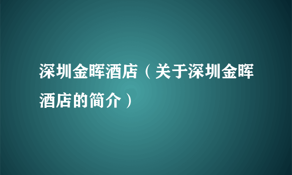 深圳金晖酒店（关于深圳金晖酒店的简介）