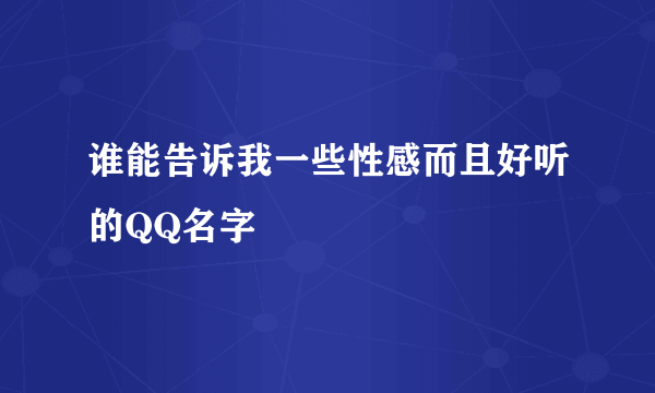 谁能告诉我一些性感而且好听的QQ名字