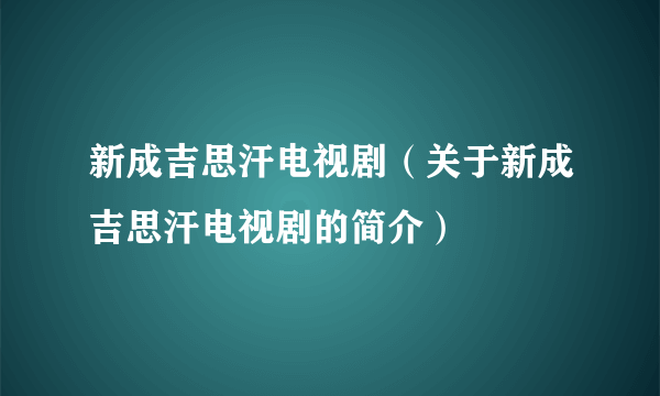 新成吉思汗电视剧（关于新成吉思汗电视剧的简介）