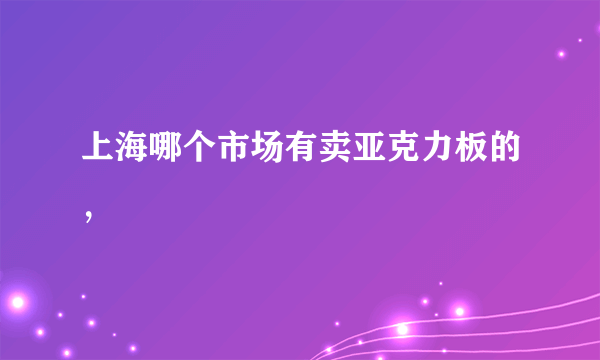 上海哪个市场有卖亚克力板的，