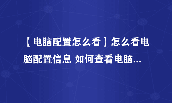 【电脑配置怎么看】怎么看电脑配置信息 如何查看电脑配置好坏