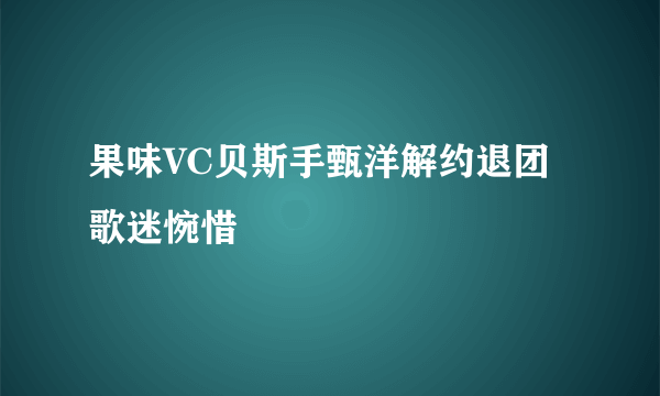 果味VC贝斯手甄洋解约退团 歌迷惋惜