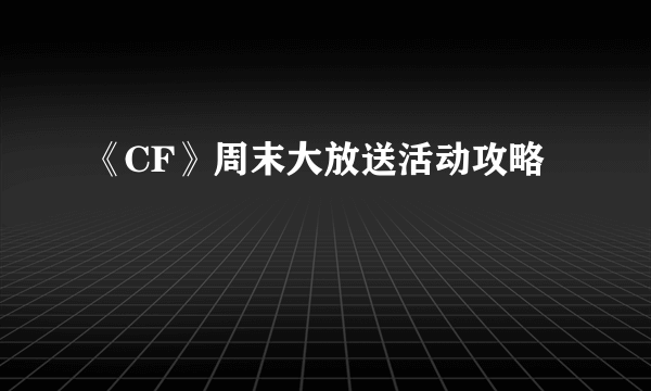 《CF》周末大放送活动攻略