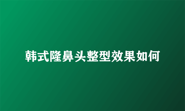 韩式隆鼻头整型效果如何