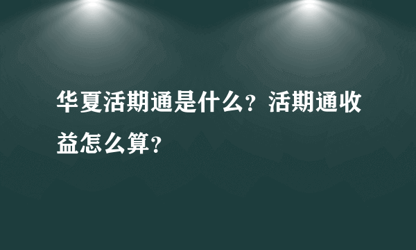 华夏活期通是什么？活期通收益怎么算？