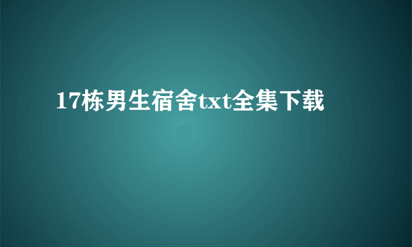 17栋男生宿舍txt全集下载