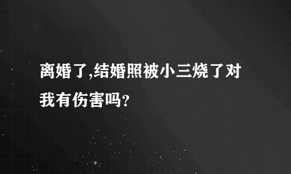 离婚了,结婚照被小三烧了对我有伤害吗？