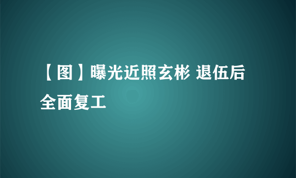 【图】曝光近照玄彬 退伍后全面复工