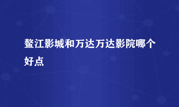 鳌江影城和万达万达影院哪个好点