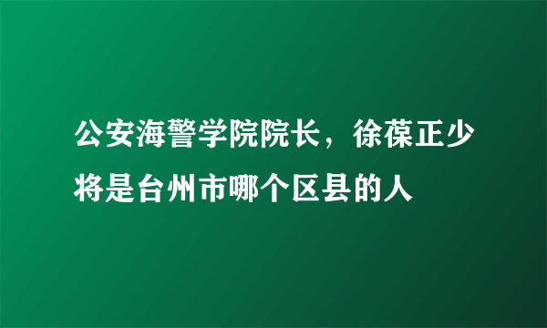 公安海警学院院长，徐葆正少将是台州市哪个区县的人