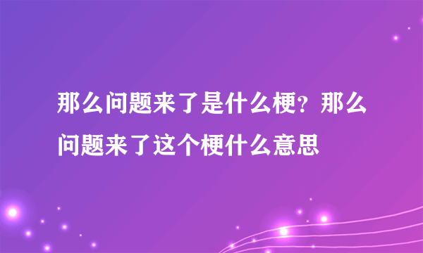 那么问题来了是什么梗？那么问题来了这个梗什么意思