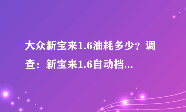 大众新宝来1.6油耗多少？调查：新宝来1.6自动档油耗是多少？