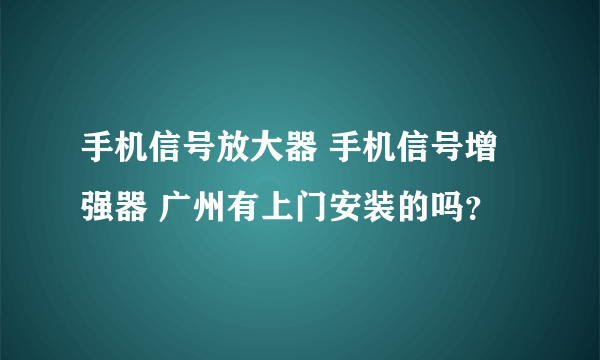 手机信号放大器 手机信号增强器 广州有上门安装的吗？