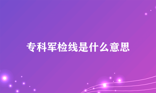 专科军检线是什么意思