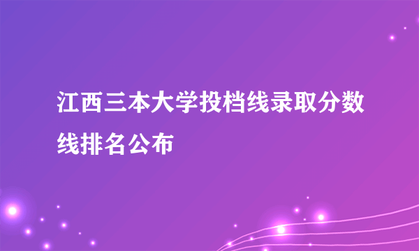 江西三本大学投档线录取分数线排名公布