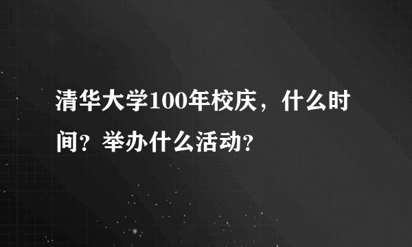 清华大学100年校庆，什么时间？举办什么活动？