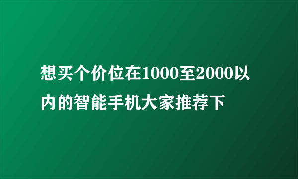 想买个价位在1000至2000以内的智能手机大家推荐下