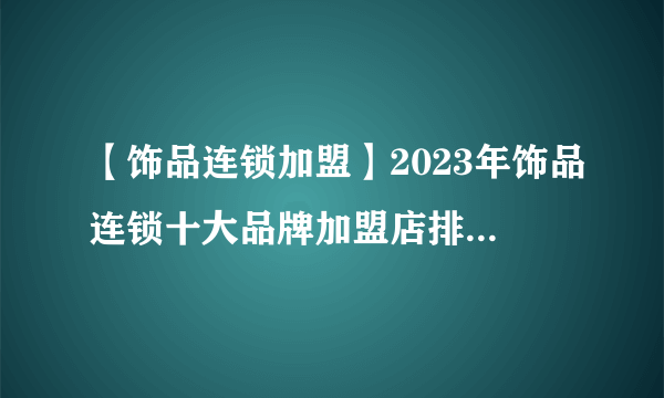 【饰品连锁加盟】2023年饰品连锁十大品牌加盟店排行榜 饰品连锁行业发展趋势分析