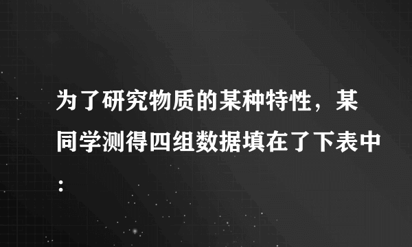 为了研究物质的某种特性，某同学测得四组数据填在了下表中：