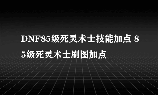 DNF85级死灵术士技能加点 85级死灵术士刷图加点