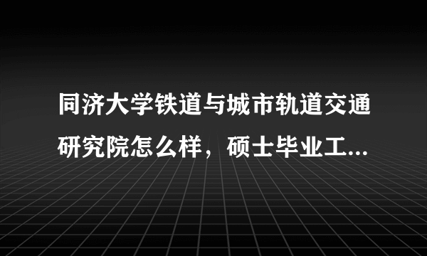 同济大学铁道与城市轨道交通研究院怎么样，硕士毕业工作怎么样