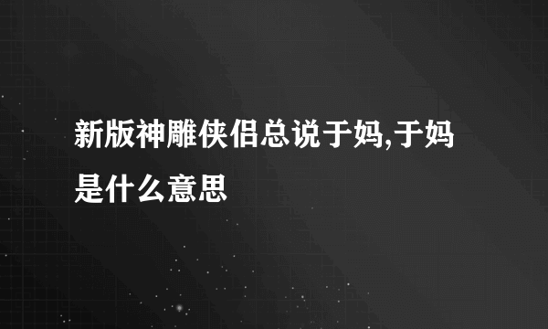 新版神雕侠侣总说于妈,于妈是什么意思