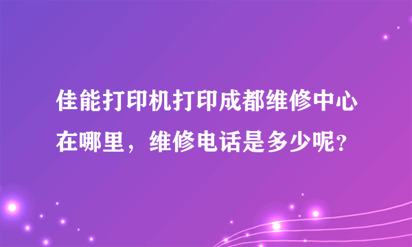 佳能打印机打印成都维修中心在哪里，维修电话是多少呢？