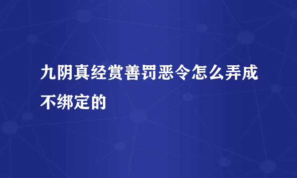 九阴真经赏善罚恶令怎么弄成不绑定的