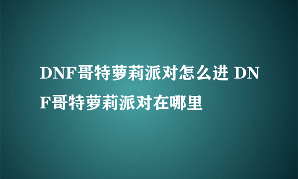 DNF哥特萝莉派对怎么进 DNF哥特萝莉派对在哪里