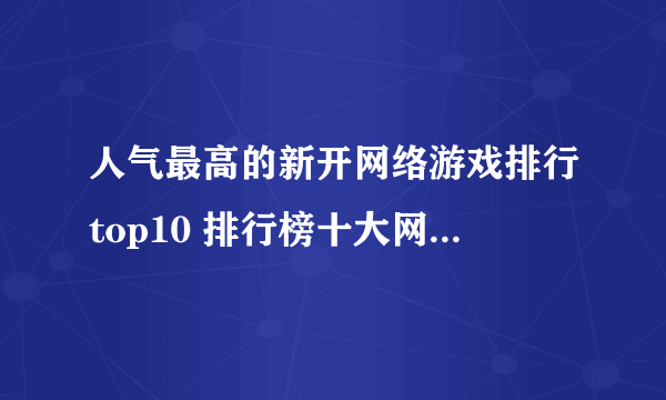 人气最高的新开网络游戏排行top10 排行榜十大网络手游推荐2023