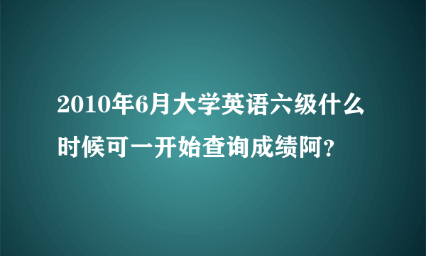 2010年6月大学英语六级什么时候可一开始查询成绩阿？